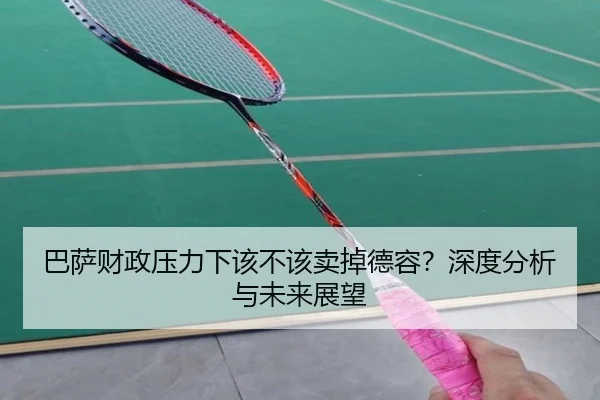 巴萨财政压力下该不该卖掉德容？深度分析与未来展望