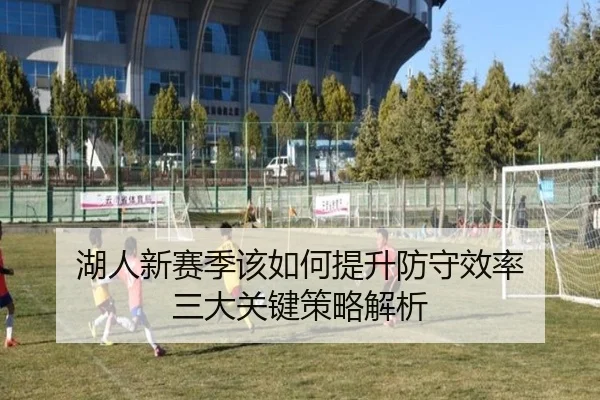 湖人新赛季该如何提升防守效率 三大关键策略解析